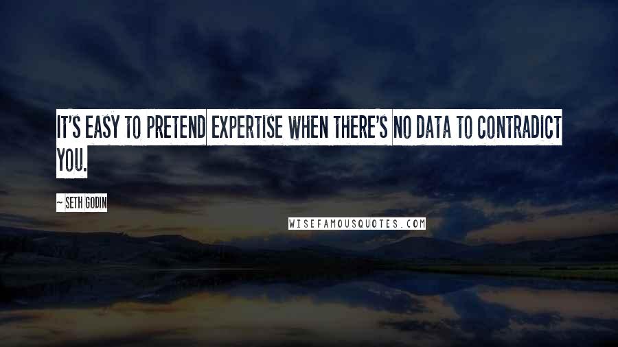 Seth Godin Quotes: It's easy to pretend expertise when there's no data to contradict you.