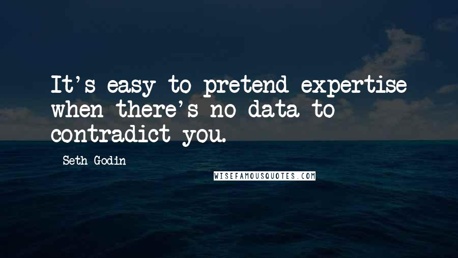 Seth Godin Quotes: It's easy to pretend expertise when there's no data to contradict you.