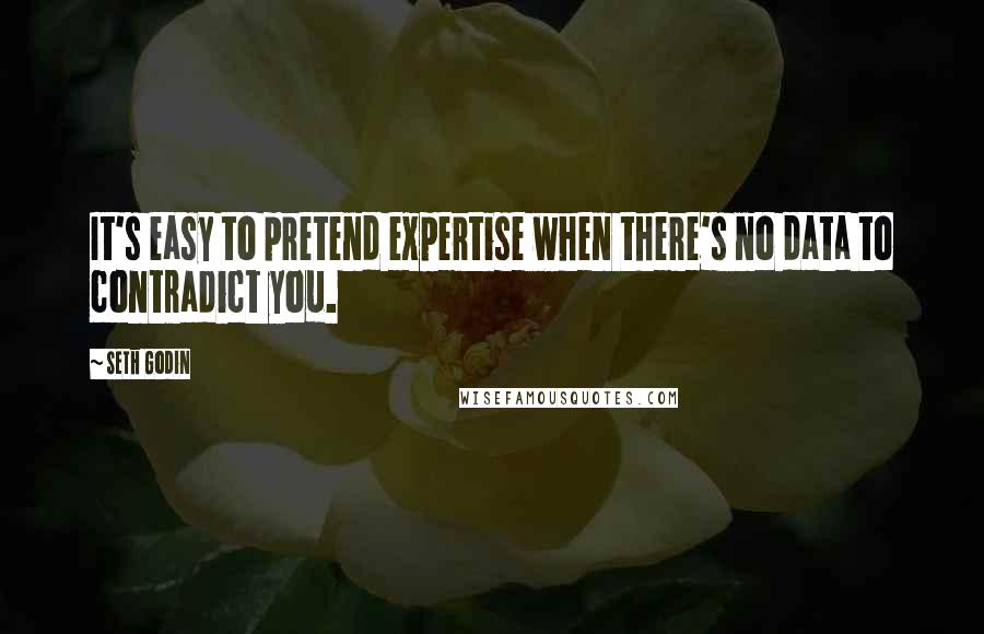 Seth Godin Quotes: It's easy to pretend expertise when there's no data to contradict you.