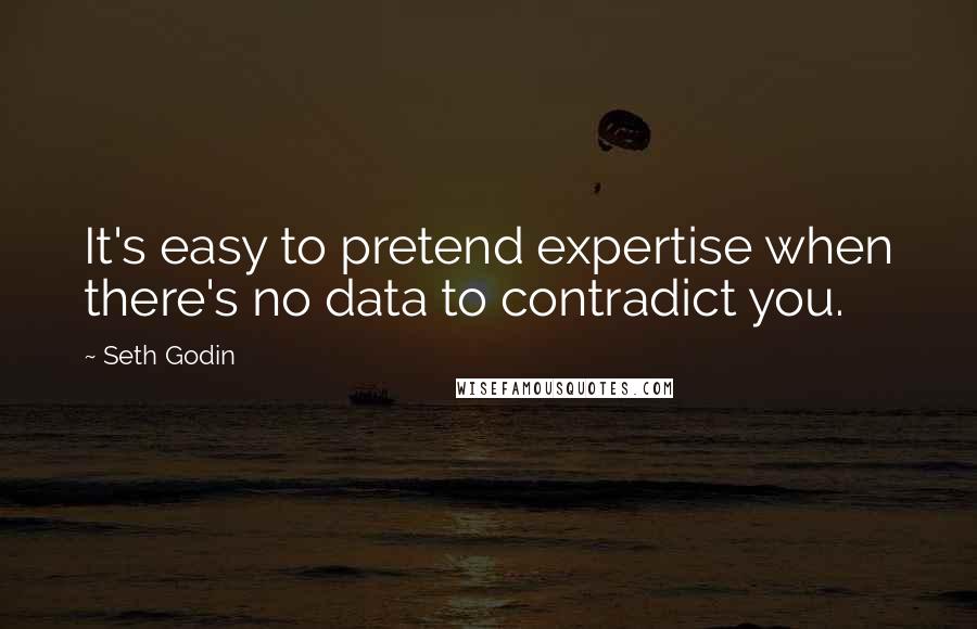 Seth Godin Quotes: It's easy to pretend expertise when there's no data to contradict you.