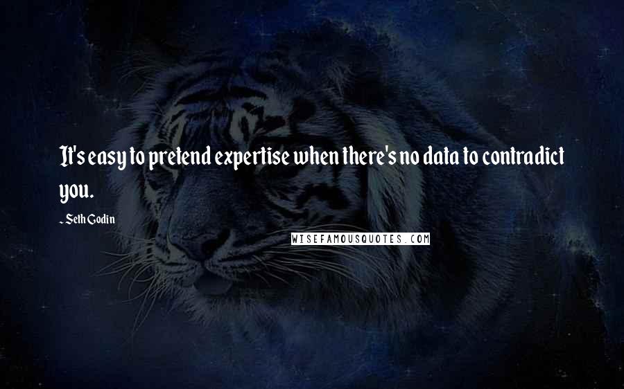 Seth Godin Quotes: It's easy to pretend expertise when there's no data to contradict you.