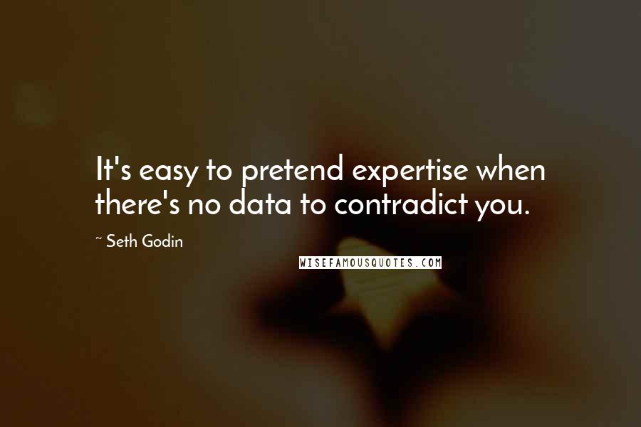 Seth Godin Quotes: It's easy to pretend expertise when there's no data to contradict you.