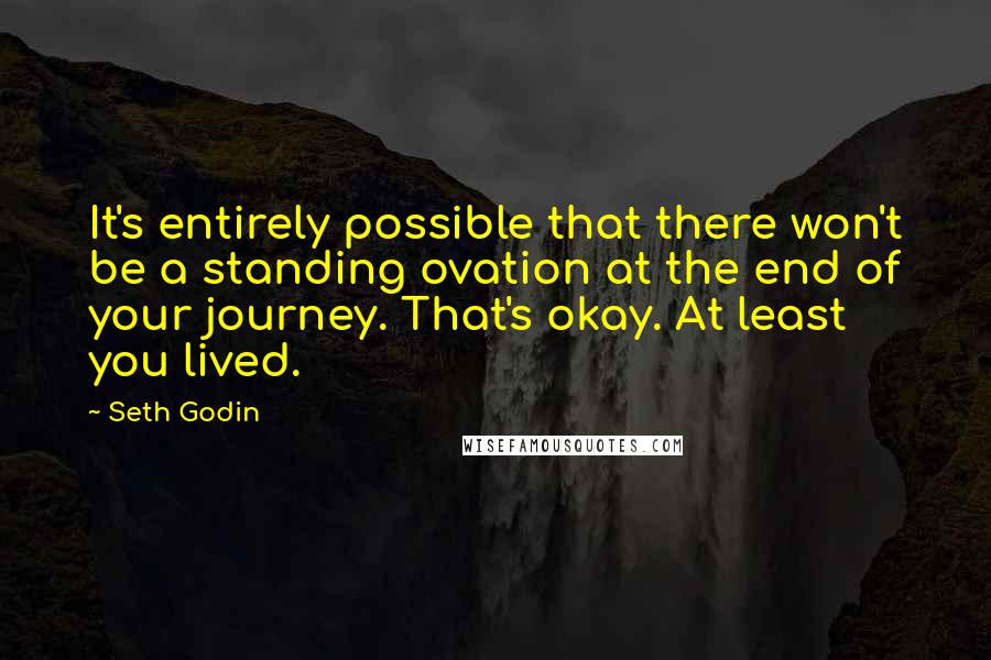 Seth Godin Quotes: It's entirely possible that there won't be a standing ovation at the end of your journey. That's okay. At least you lived.