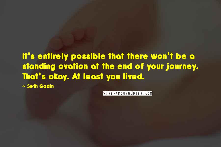 Seth Godin Quotes: It's entirely possible that there won't be a standing ovation at the end of your journey. That's okay. At least you lived.