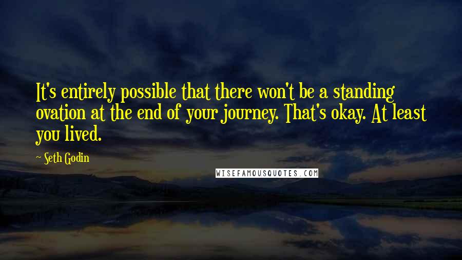 Seth Godin Quotes: It's entirely possible that there won't be a standing ovation at the end of your journey. That's okay. At least you lived.