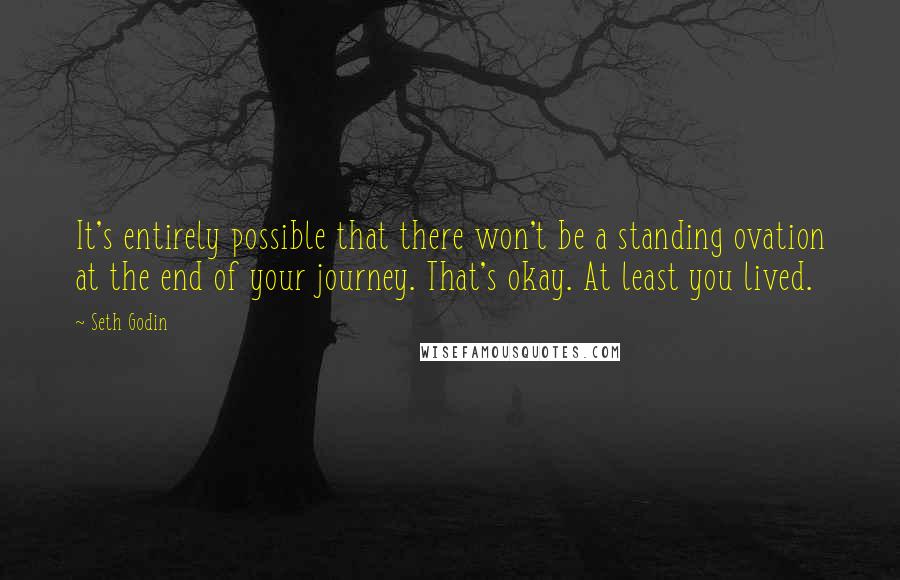 Seth Godin Quotes: It's entirely possible that there won't be a standing ovation at the end of your journey. That's okay. At least you lived.