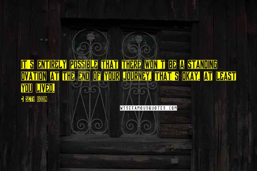 Seth Godin Quotes: It's entirely possible that there won't be a standing ovation at the end of your journey. That's okay. At least you lived.