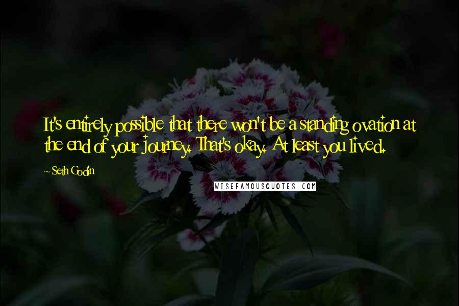 Seth Godin Quotes: It's entirely possible that there won't be a standing ovation at the end of your journey. That's okay. At least you lived.