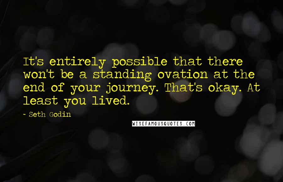 Seth Godin Quotes: It's entirely possible that there won't be a standing ovation at the end of your journey. That's okay. At least you lived.