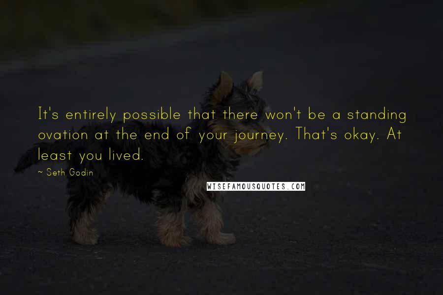 Seth Godin Quotes: It's entirely possible that there won't be a standing ovation at the end of your journey. That's okay. At least you lived.