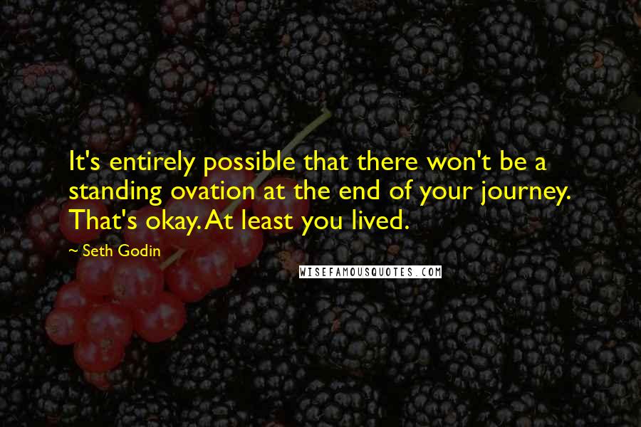 Seth Godin Quotes: It's entirely possible that there won't be a standing ovation at the end of your journey. That's okay. At least you lived.