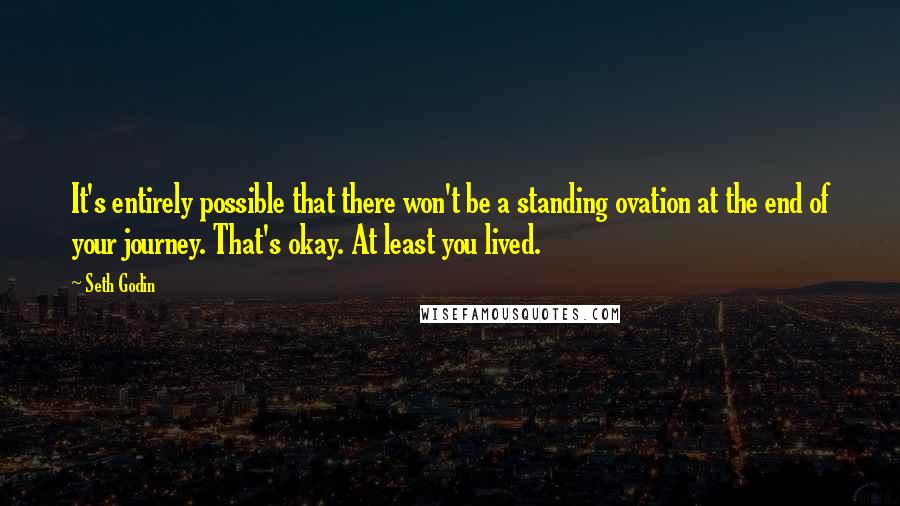 Seth Godin Quotes: It's entirely possible that there won't be a standing ovation at the end of your journey. That's okay. At least you lived.