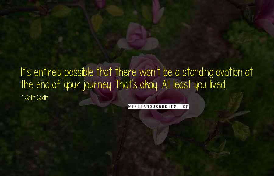 Seth Godin Quotes: It's entirely possible that there won't be a standing ovation at the end of your journey. That's okay. At least you lived.