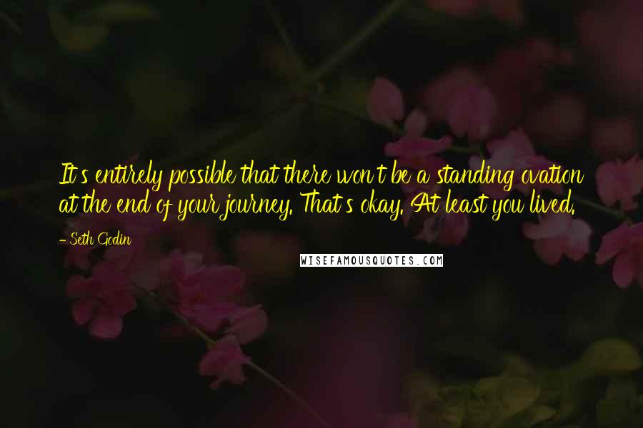 Seth Godin Quotes: It's entirely possible that there won't be a standing ovation at the end of your journey. That's okay. At least you lived.