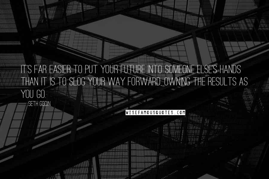 Seth Godin Quotes: It's far easier to put your future into someone else's hands than it is to slog your way forward, owning the results as you go.