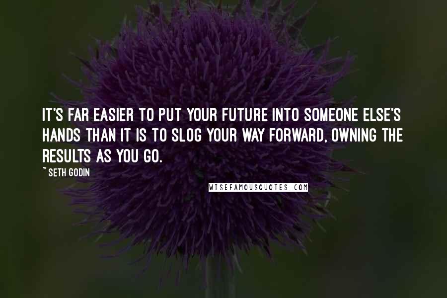 Seth Godin Quotes: It's far easier to put your future into someone else's hands than it is to slog your way forward, owning the results as you go.