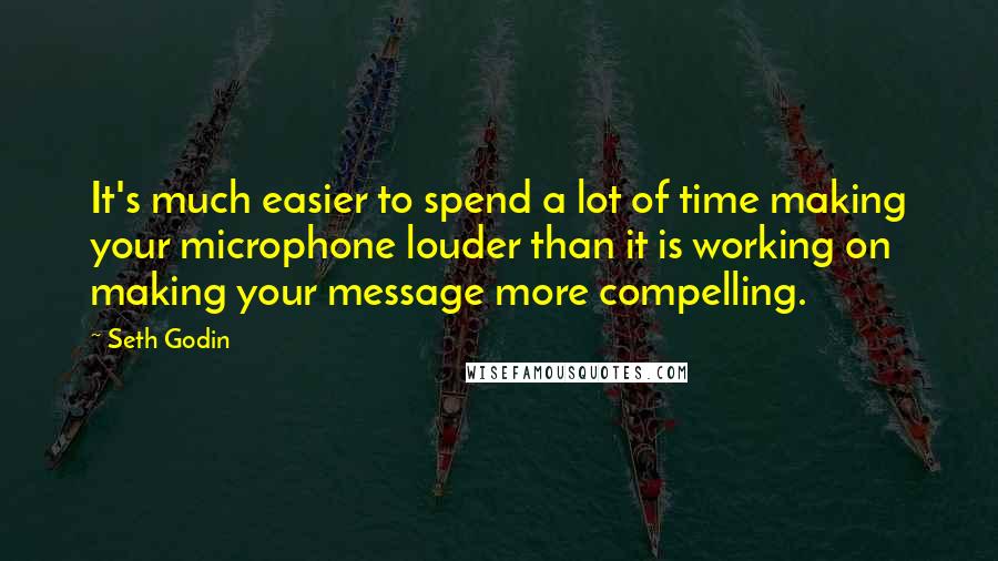 Seth Godin Quotes: It's much easier to spend a lot of time making your microphone louder than it is working on making your message more compelling.