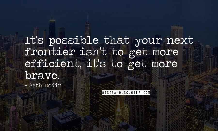 Seth Godin Quotes: It's possible that your next frontier isn't to get more efficient, it's to get more brave.