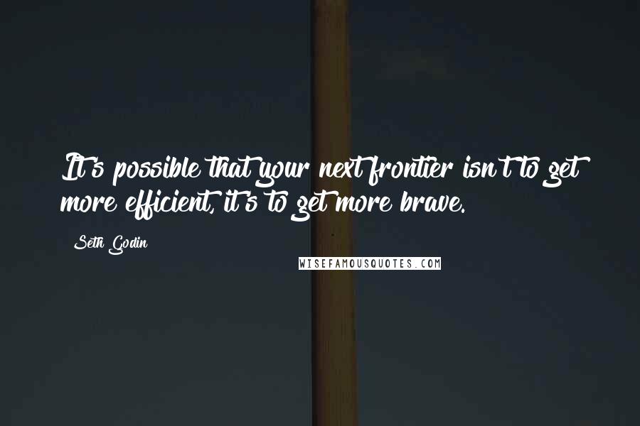 Seth Godin Quotes: It's possible that your next frontier isn't to get more efficient, it's to get more brave.
