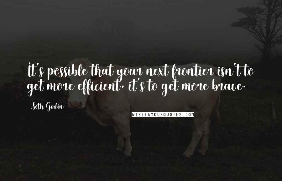 Seth Godin Quotes: It's possible that your next frontier isn't to get more efficient, it's to get more brave.