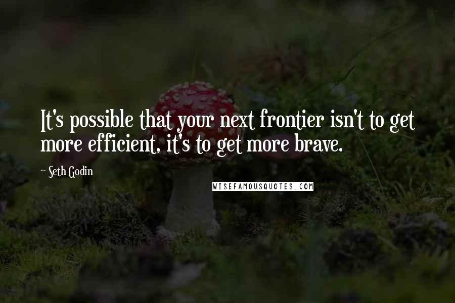 Seth Godin Quotes: It's possible that your next frontier isn't to get more efficient, it's to get more brave.
