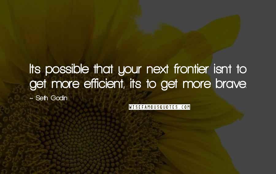 Seth Godin Quotes: It's possible that your next frontier isn't to get more efficient, it's to get more brave.