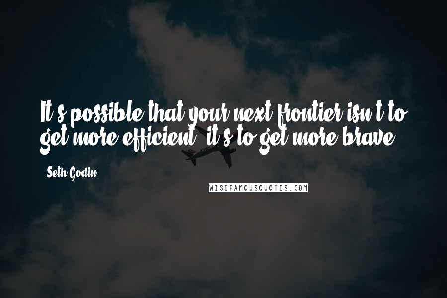 Seth Godin Quotes: It's possible that your next frontier isn't to get more efficient, it's to get more brave.