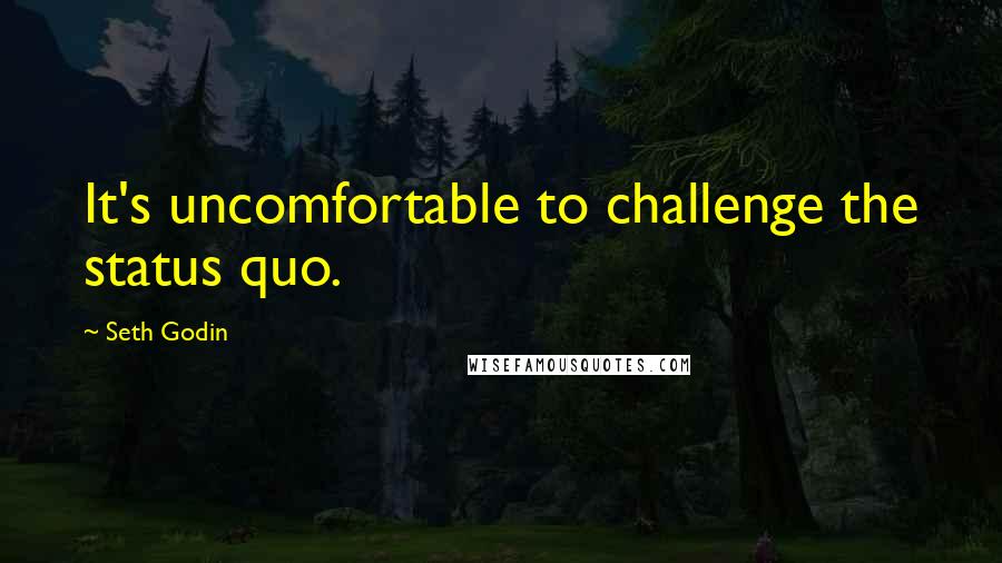 Seth Godin Quotes: It's uncomfortable to challenge the status quo.