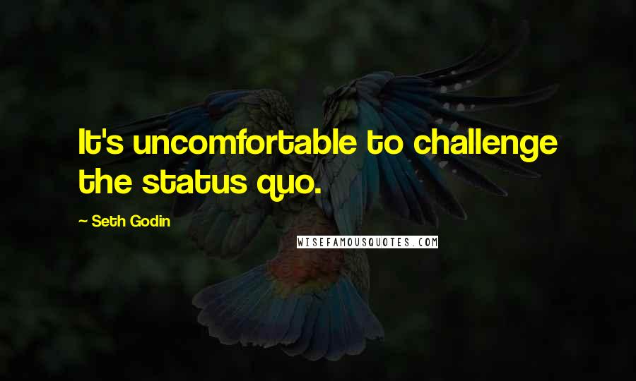 Seth Godin Quotes: It's uncomfortable to challenge the status quo.