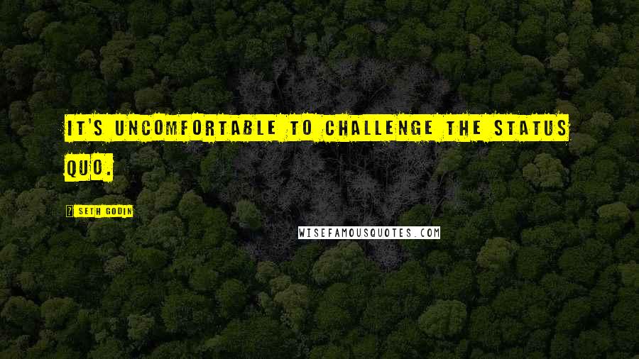 Seth Godin Quotes: It's uncomfortable to challenge the status quo.