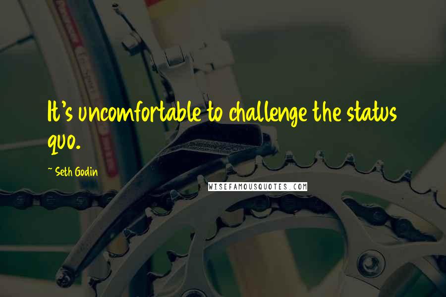 Seth Godin Quotes: It's uncomfortable to challenge the status quo.
