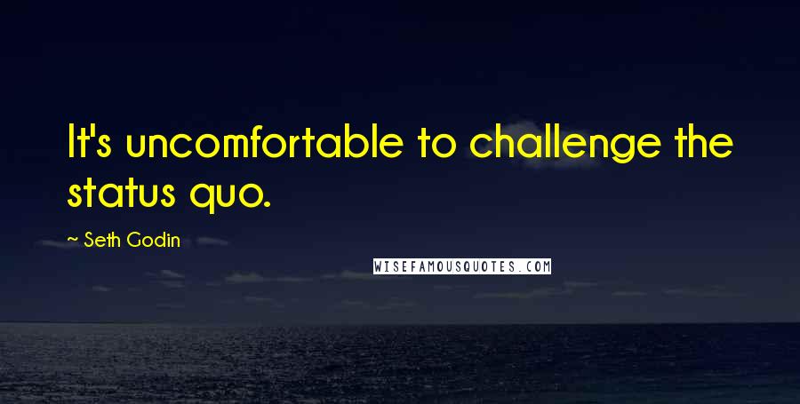 Seth Godin Quotes: It's uncomfortable to challenge the status quo.