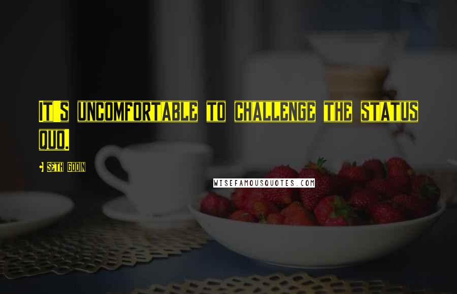 Seth Godin Quotes: It's uncomfortable to challenge the status quo.