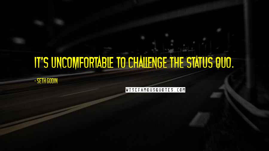 Seth Godin Quotes: It's uncomfortable to challenge the status quo.
