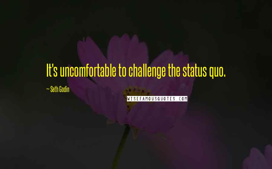 Seth Godin Quotes: It's uncomfortable to challenge the status quo.