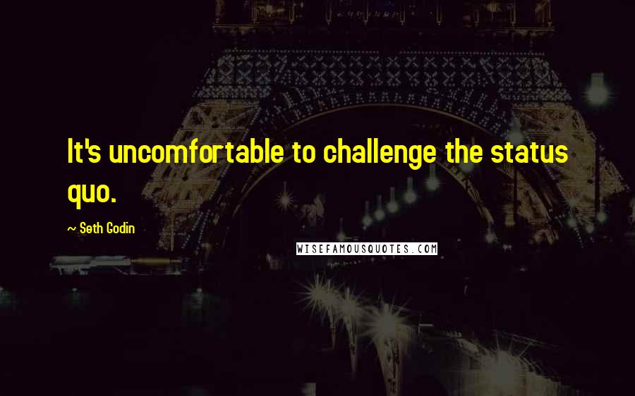 Seth Godin Quotes: It's uncomfortable to challenge the status quo.