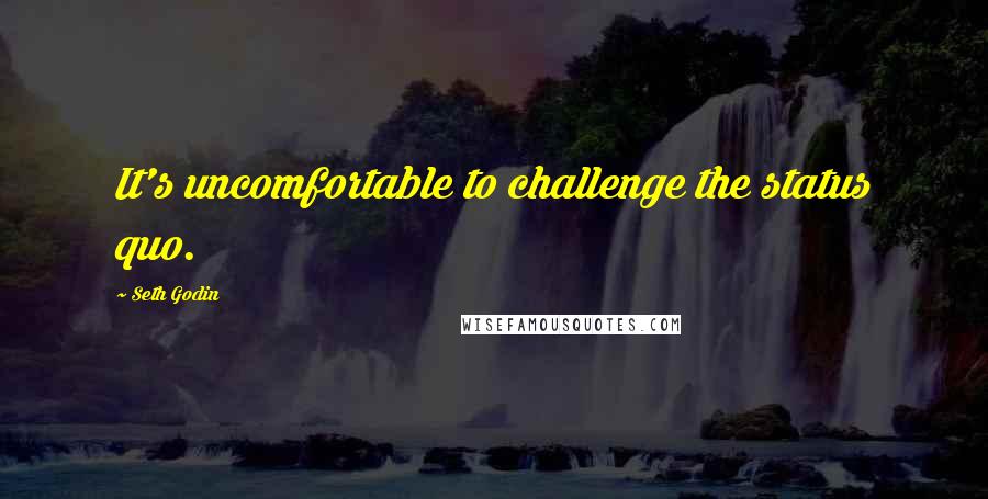 Seth Godin Quotes: It's uncomfortable to challenge the status quo.