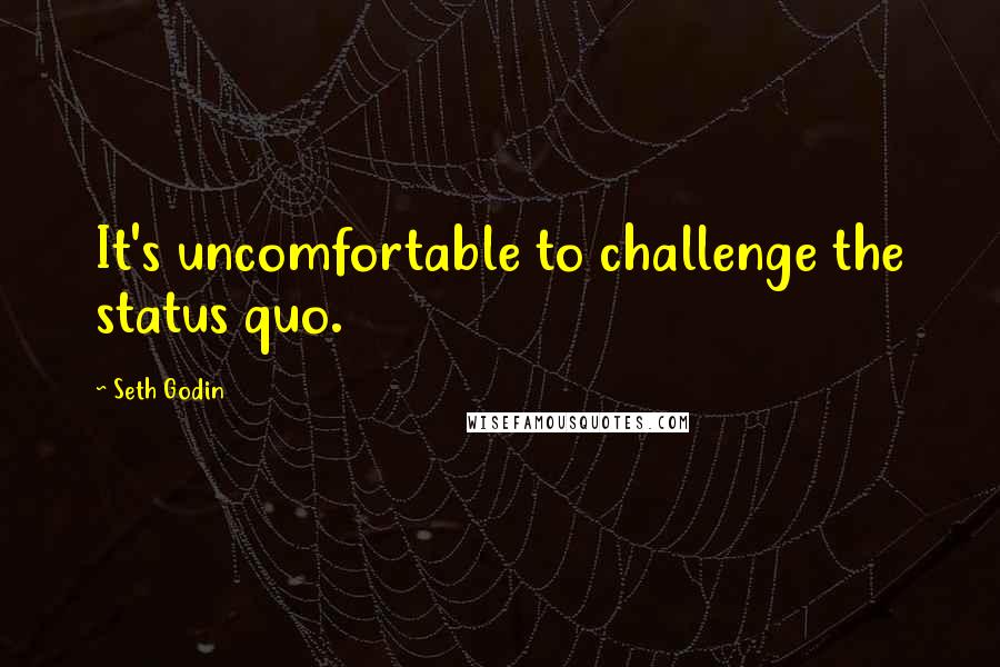 Seth Godin Quotes: It's uncomfortable to challenge the status quo.