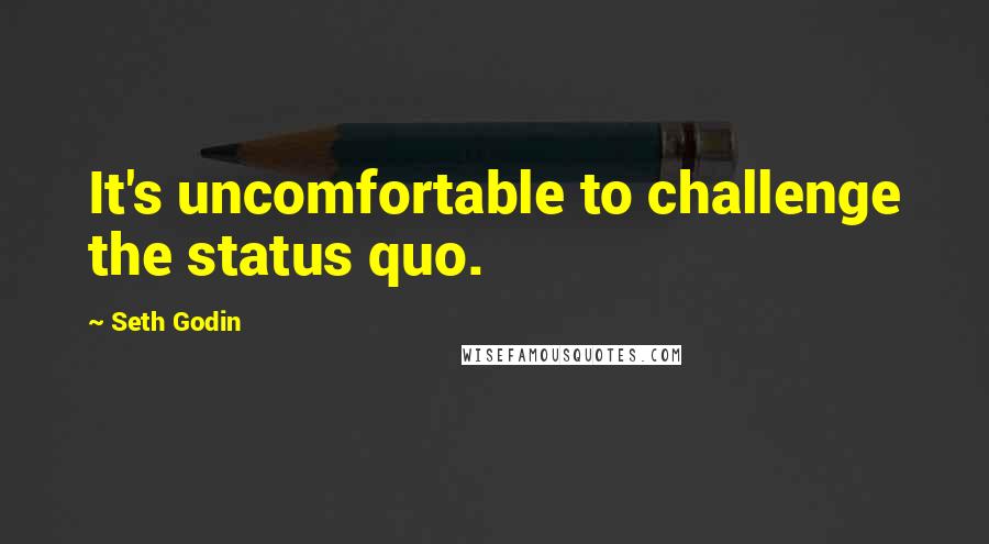 Seth Godin Quotes: It's uncomfortable to challenge the status quo.
