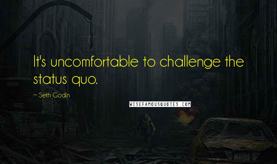 Seth Godin Quotes: It's uncomfortable to challenge the status quo.