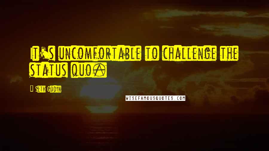 Seth Godin Quotes: It's uncomfortable to challenge the status quo.