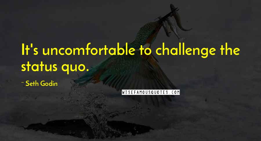 Seth Godin Quotes: It's uncomfortable to challenge the status quo.