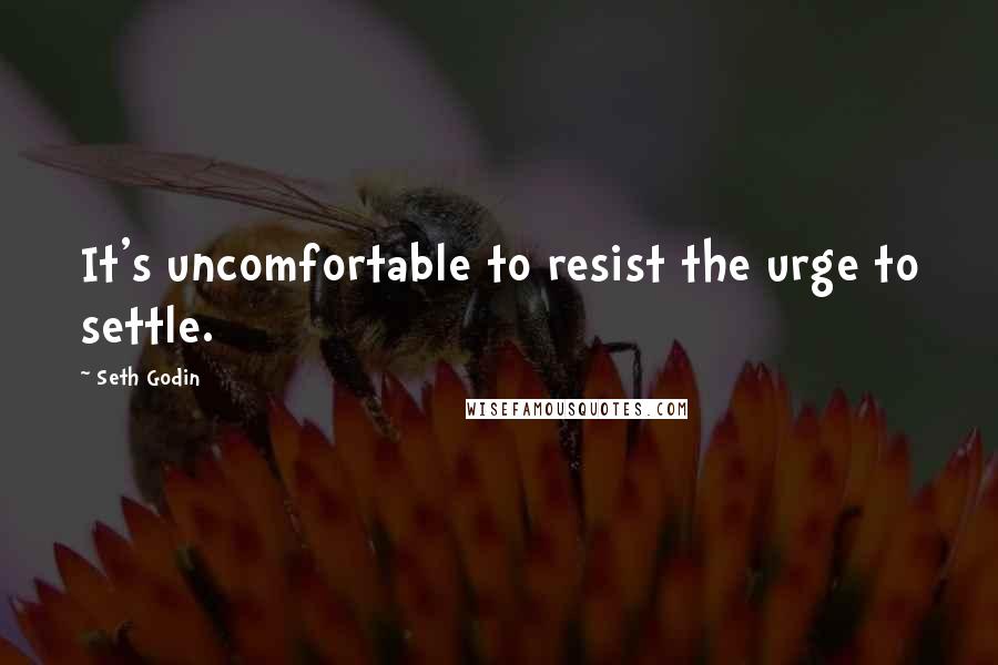 Seth Godin Quotes: It's uncomfortable to resist the urge to settle.