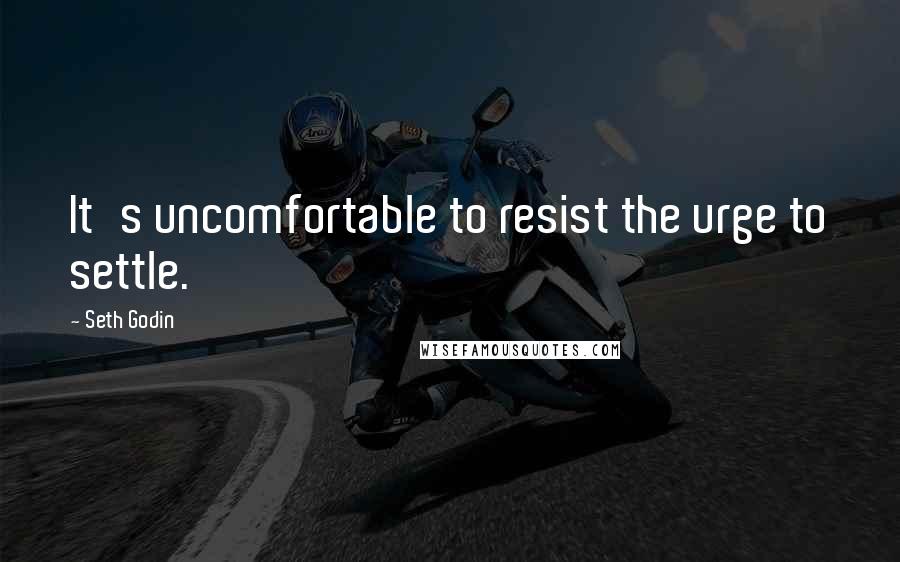 Seth Godin Quotes: It's uncomfortable to resist the urge to settle.