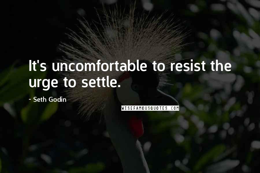 Seth Godin Quotes: It's uncomfortable to resist the urge to settle.