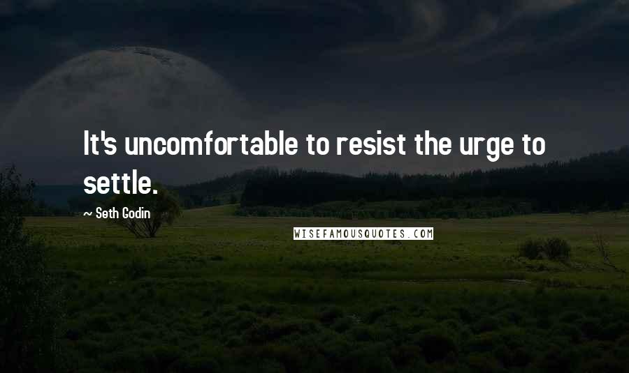 Seth Godin Quotes: It's uncomfortable to resist the urge to settle.