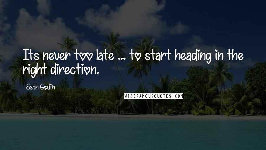 Seth Godin Quotes: Its never too late ... to start heading in the right direction.