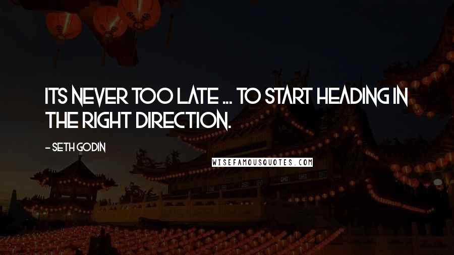 Seth Godin Quotes: Its never too late ... to start heading in the right direction.