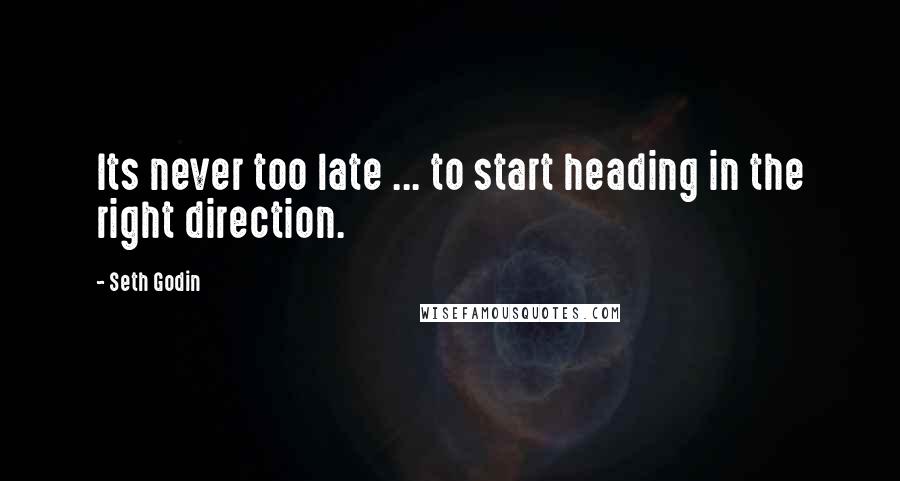 Seth Godin Quotes: Its never too late ... to start heading in the right direction.