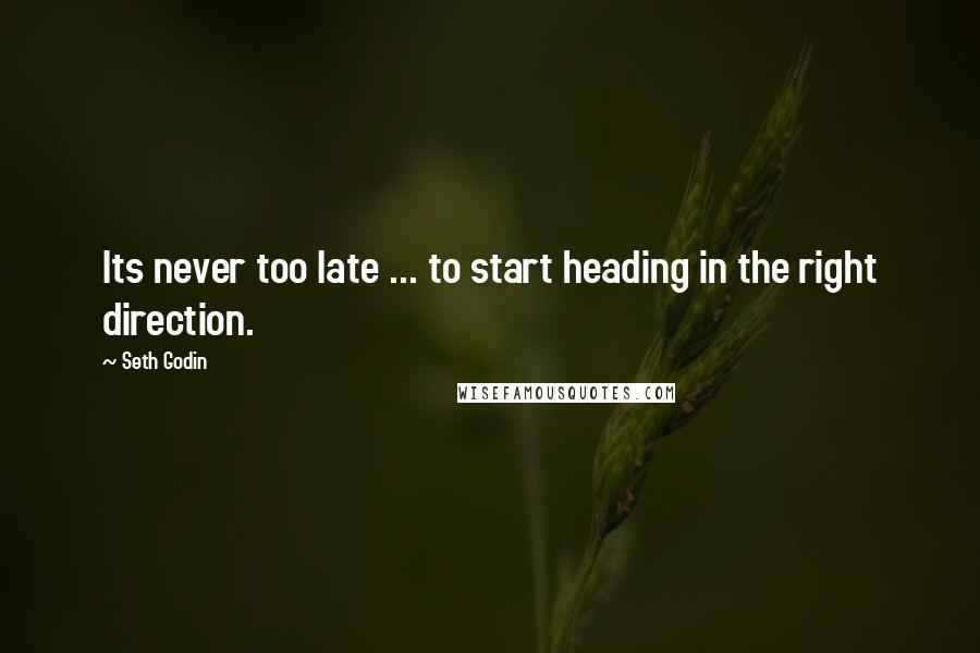 Seth Godin Quotes: Its never too late ... to start heading in the right direction.